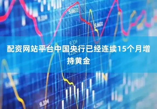 配资网站平台中国央行已经连续15个月增持黄金
