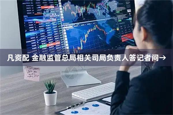 凡资配 金融监管总局相关司局负责人答记者问→