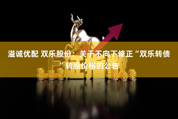 溢诚优配 双乐股份：关于不向下修正“双乐转债”转股价格的公告