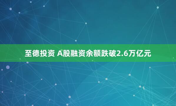 至德投资 A股融资余额跌破2.6万亿元
