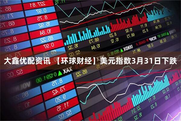 大鑫优配资讯 【环球财经】美元指数3月31日下跌