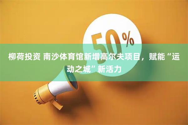 柳荷投资 南沙体育馆新增高尔夫项目，赋能“运动之城”新活力