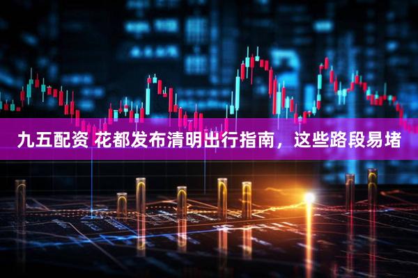 九五配资 花都发布清明出行指南，这些路段易堵