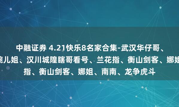 中融证券 4.21快乐8名家合集-武汉华仔哥、长沙A娟子、山城婉儿姐、汉川城隍瞎哥看号、兰花指、衡山剑客、娜姐、南南、龙争虎斗