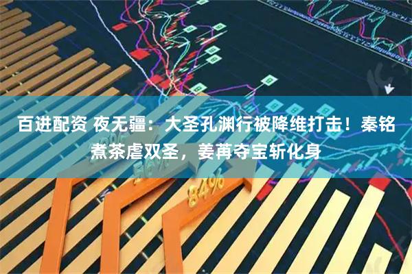 百进配资 夜无疆：大圣孔渊行被降维打击！秦铭煮茶虐双圣，姜苒夺宝斩化身