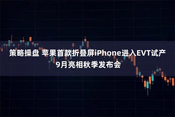 策略操盘 苹果首款折叠屏iPhone进入EVT试产 9月亮相秋季发布会