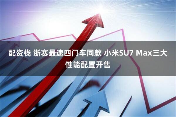 配资栈 浙赛最速四门车同款 小米SU7 Max三大性能配置开售