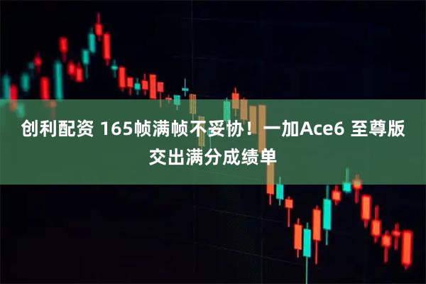 创利配资 165帧满帧不妥协！一加Ace6 至尊版交出满分成绩单