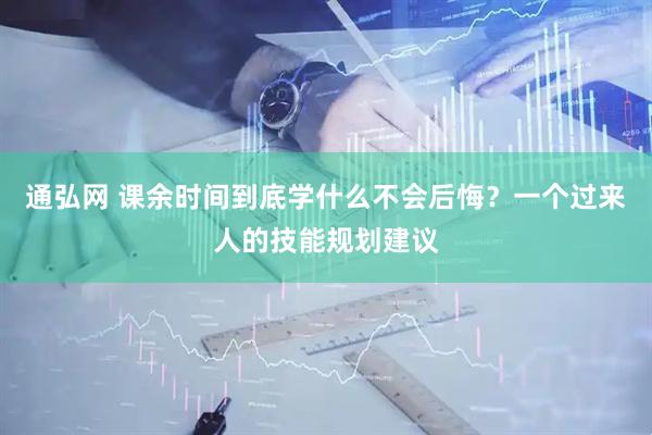 通弘网 课余时间到底学什么不会后悔？一个过来人的技能规划建议