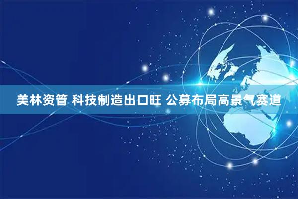 美林资管 科技制造出口旺 公募布局高景气赛道