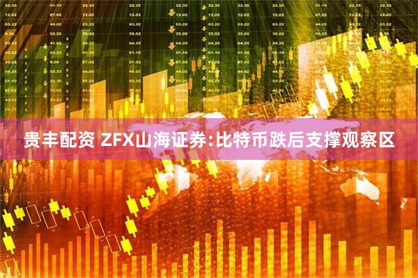 贵丰配资 ZFX山海证券:比特币跌后支撑观察区