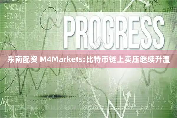 东南配资 M4Markets:比特币链上卖压继续升温