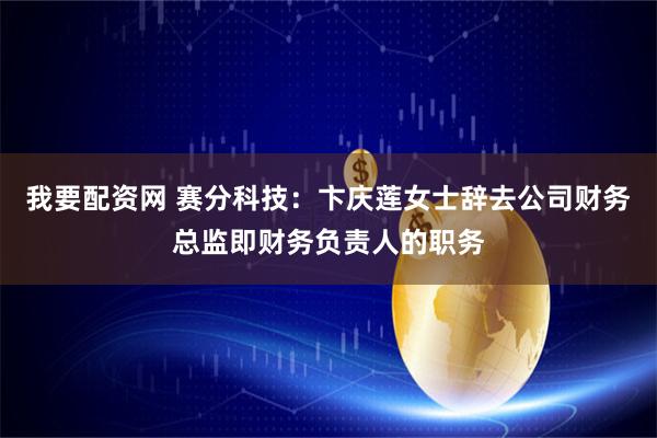 我要配资网 赛分科技：卞庆莲女士辞去公司财务总监即财务负责人的职务