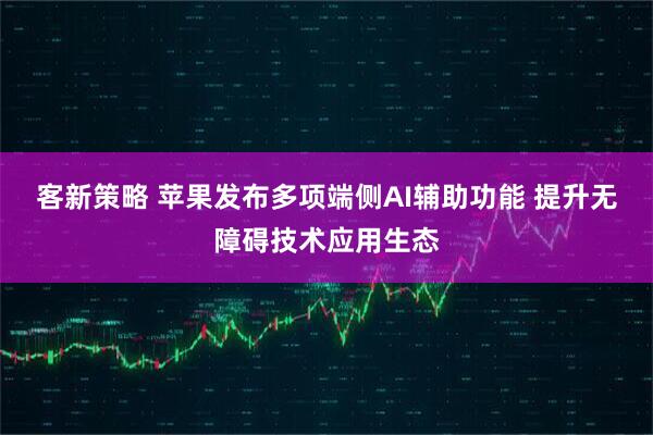 客新策略 苹果发布多项端侧AI辅助功能 提升无障碍技术应用生态