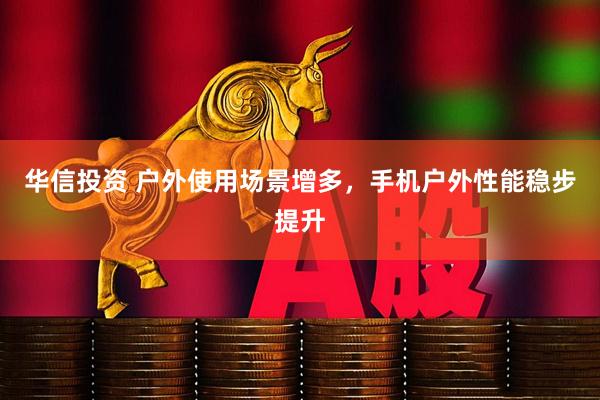 华信投资 户外使用场景增多，手机户外性能稳步提升