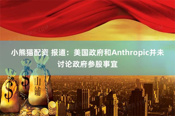 小熊猫配资 报道：美国政府和Anthropic并未讨论政府参股事宜