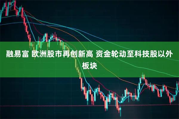 融易富 欧洲股市再创新高 资金轮动至科技股以外板块