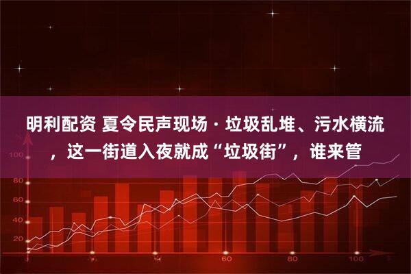 明利配资 夏令民声现场 · 垃圾乱堆、污水横流，这一街道入夜就成“垃圾街”，谁来管
