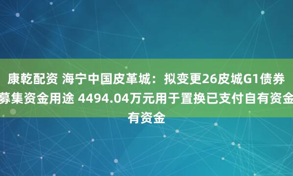 康乾配资 海宁中国皮革城：拟变更26皮城G1债券募集资金用途 4494.04万元用于置换已支付自有资金