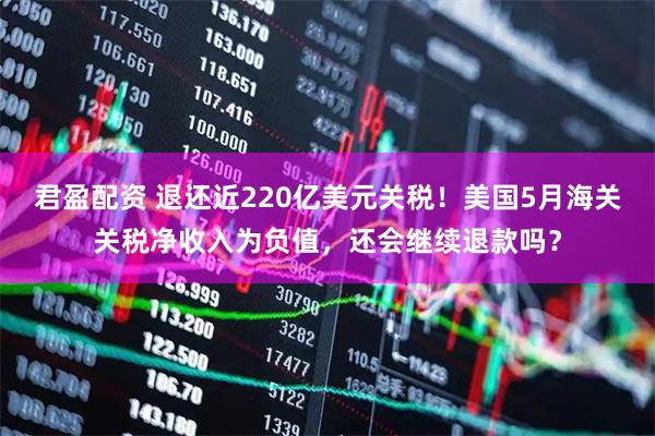 君盈配资 退还近220亿美元关税！美国5月海关关税净收入为负值，还会继续退款吗？